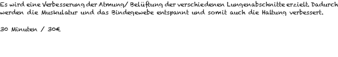 Es wird eine Verbesserung der Atmung/ Belüftung der verschiedenen Lungenabschnitte erzielt. Dadurch werden die Muskulatur und das Bindegewebe entspannt und somit auch die Haltung verbessert. 30 Minuten / 30€